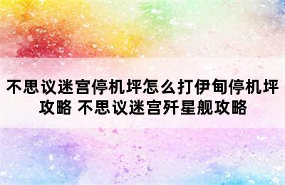 不思议迷宫停机坪怎么打伊甸停机坪攻略 不思议迷宫歼星舰攻略